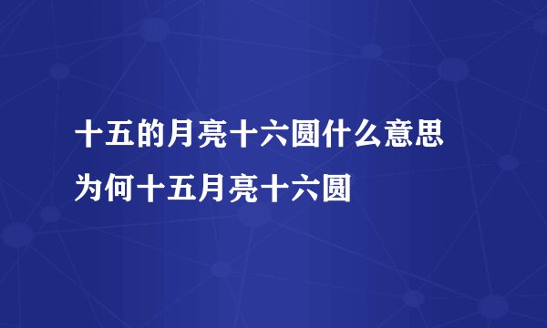 十五的月亮十六圆什么意思 为何十五月亮十六圆