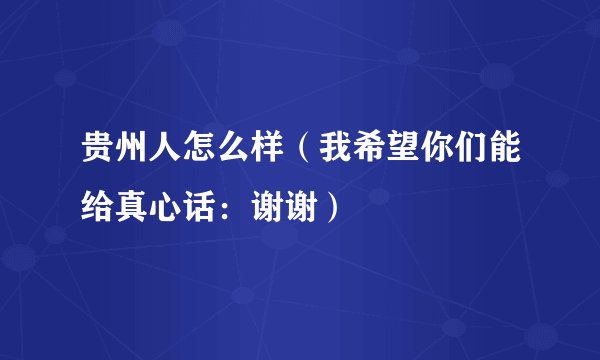 贵州人怎么样(我希望你们能给真心话:谢谢)
