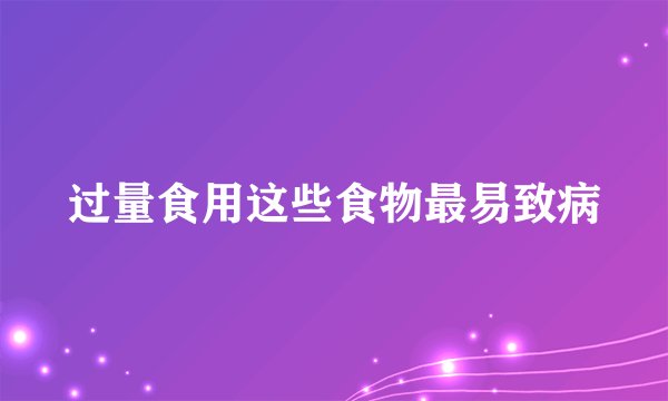 过量食用这些食物最易致病