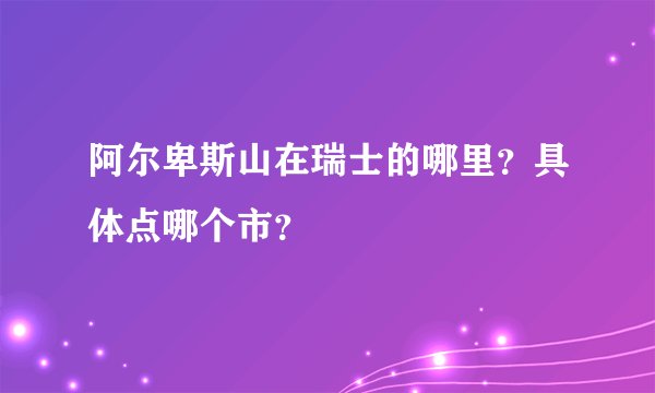 阿尔卑斯山在瑞士的哪里？具体点哪个市？
