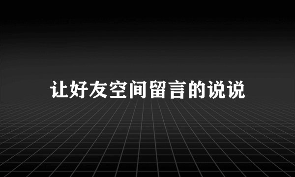 让好友空间留言的说说