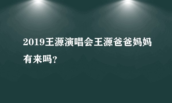 2019王源演唱会王源爸爸妈妈有来吗？