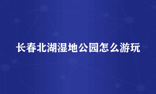 长春北湖湿地公园怎么游玩