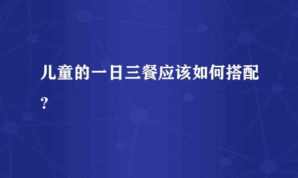 儿童的一日三餐应该如何搭配？