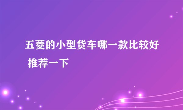 五菱的小型货车哪一款比较好 推荐一下