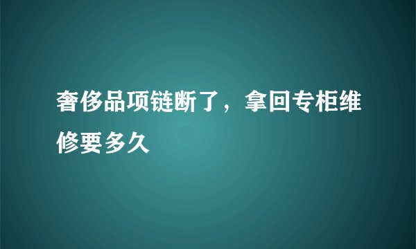 奢侈品项链断了，拿回专柜维修要多久