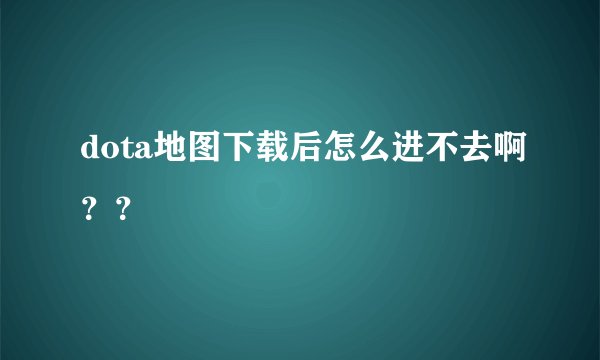 dota地图下载后怎么进不去啊？？