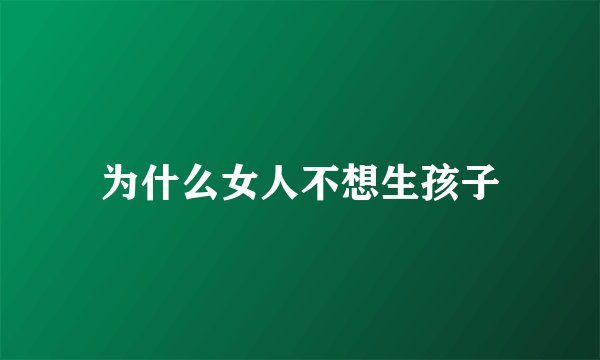 为什么女人不想生孩子