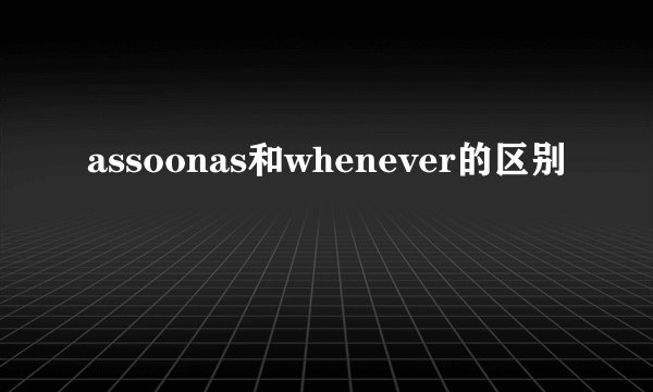 assoonas和whenever的区别