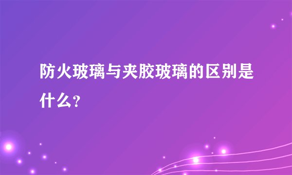 防火玻璃与夹胶玻璃的区别是什么？