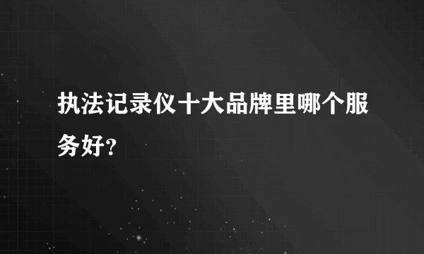 执法记录仪十大品牌里哪个服务好？