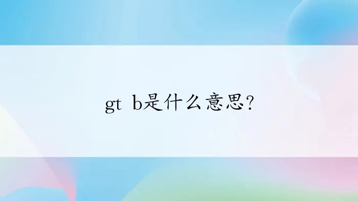 gt b是什么意思?