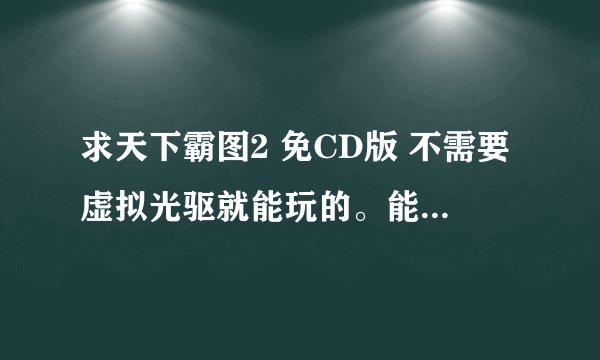 求天下霸图2 免CD版 不需要虚拟光驱就能玩的。能玩的话 追加分~