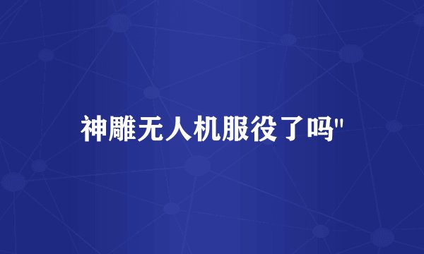 神雕无人机服役了吗