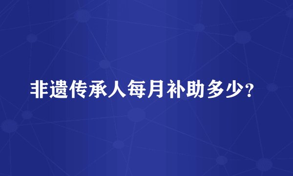 非遗传承人每月补助多少？
