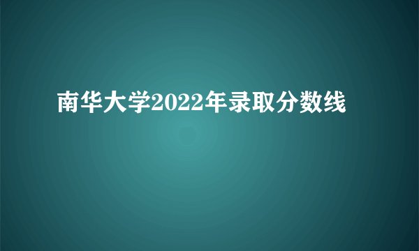 南华大学2022年录取分数线