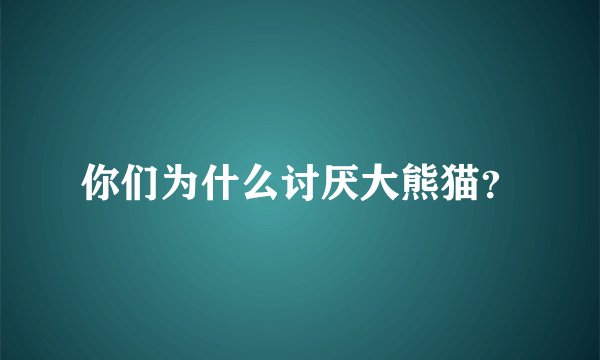 你们为什么讨厌大熊猫？