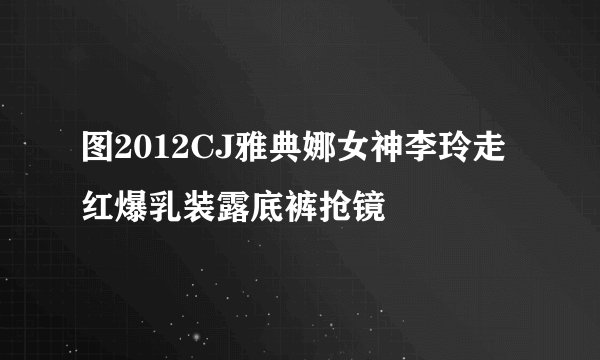 图2012CJ雅典娜女神李玲走红爆乳装露底裤抢镜
