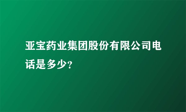 亚宝药业集团股份有限公司电话是多少?