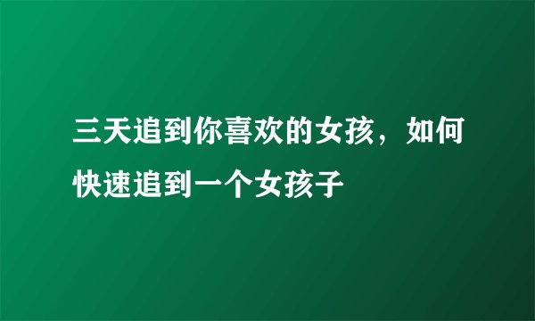 三天追到你喜欢的女孩，如何快速追到一个女孩子