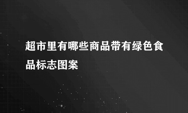 超市里有哪些商品带有绿色食品标志图案