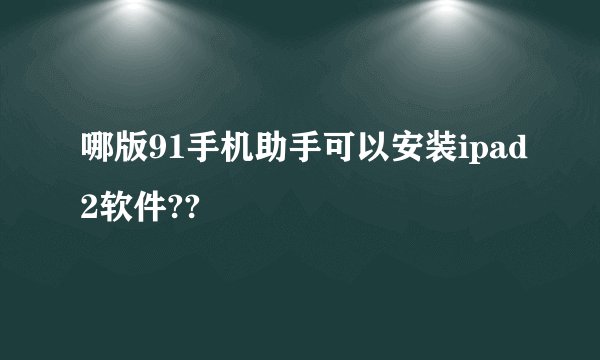 哪版91手机助手可以安装ipad2软件??
