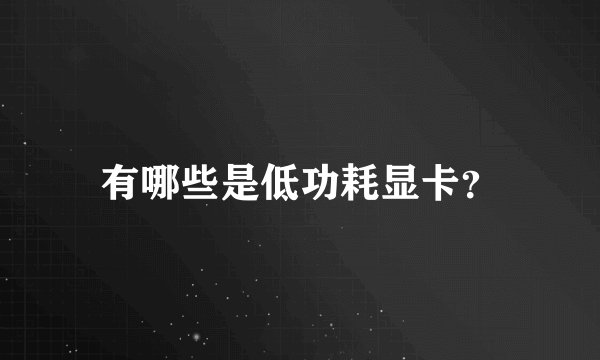 有哪些是低功耗显卡？
