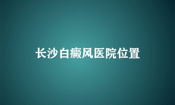 长沙白癜风医院位置