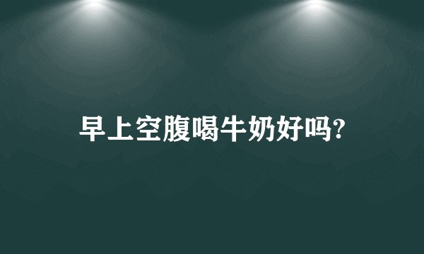 早上空腹喝牛奶好吗?