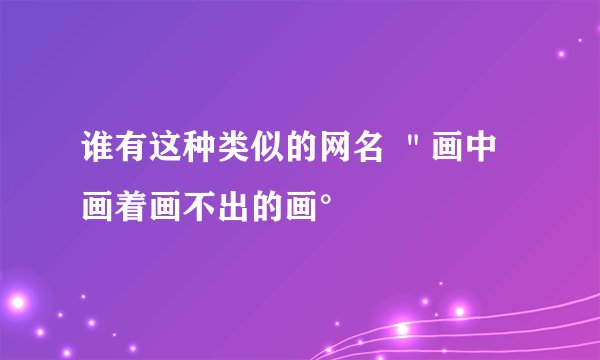 谁有这种类似的网名 ＂画中画着画不出的画°