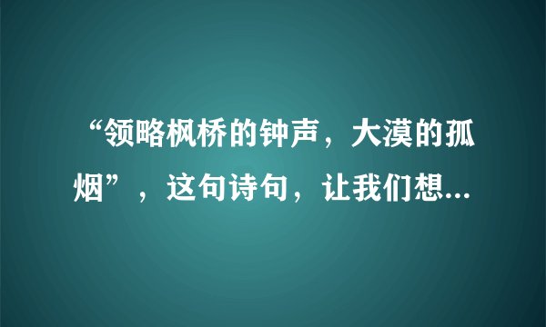 “领略枫桥的钟声，大漠的孤烟”，这句诗句，让我们想起古诗？？