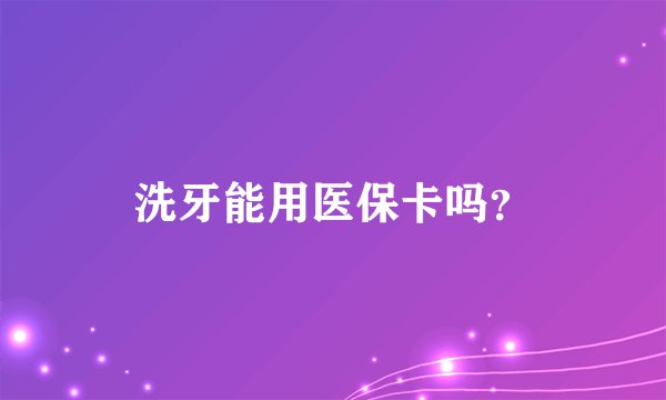 洗牙能用医保卡吗？
