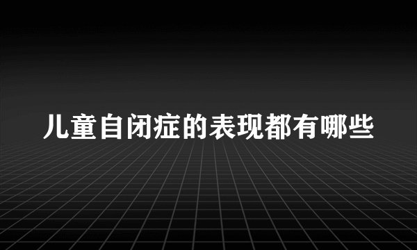 儿童自闭症的表现都有哪些