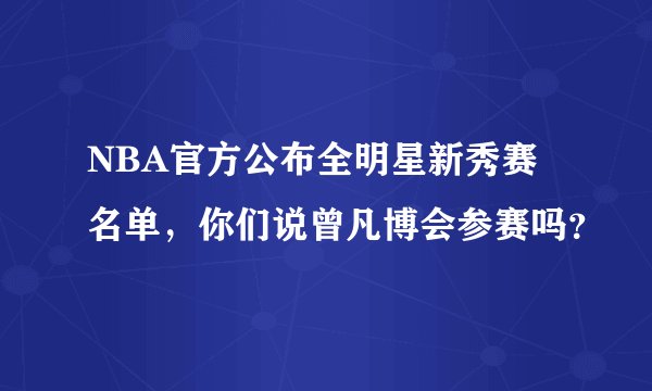NBA官方公布全明星新秀赛名单，你们说曾凡博会参赛吗？