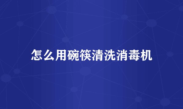 怎么用碗筷清洗消毒机
