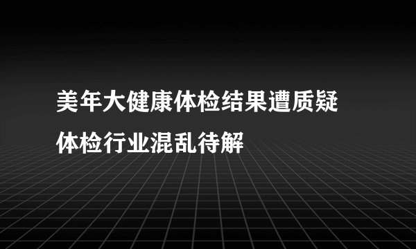 美年大健康体检结果遭质疑 体检行业混乱待解