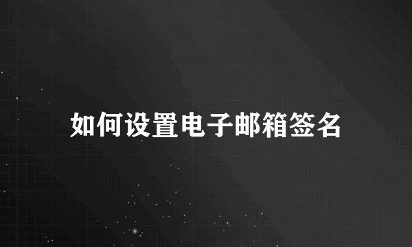 如何设置电子邮箱签名