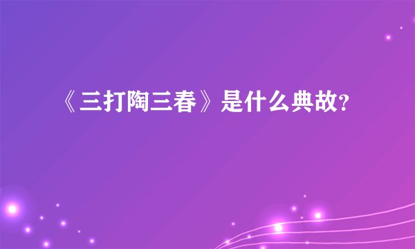 《三打陶三春》是什么典故?