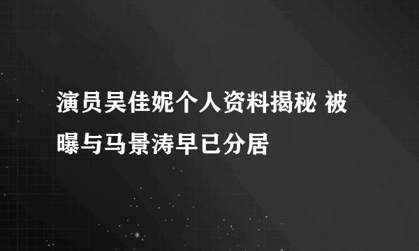 演员吴佳妮个人资料揭秘 被曝与马景涛早已分居