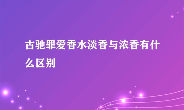 古驰罪爱香水淡香与浓香有什么区别