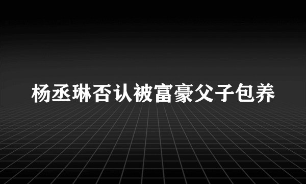 杨丞琳否认被富豪父子包养