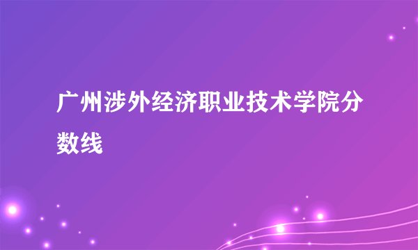 广州涉外经济职业技术学院分数线