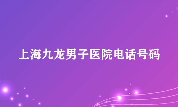 上海九龙男子医院电话号码