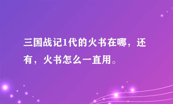 三国战记1代的火书在哪,还有,火书怎么一直用。