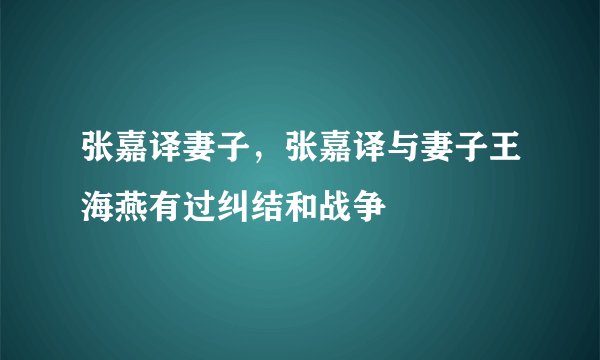 张嘉译妻子，张嘉译与妻子王海燕有过纠结和战争