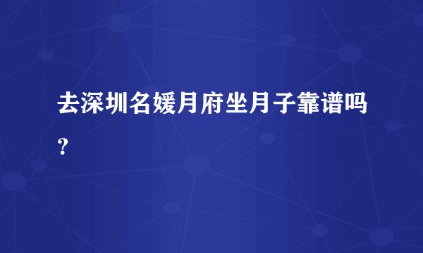 去深圳名媛月府坐月子靠谱吗？