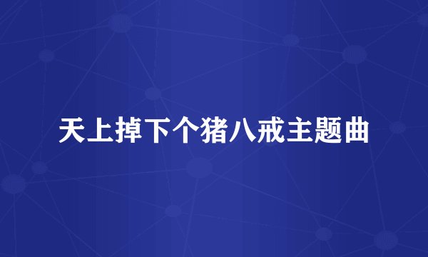 天上掉下个猪八戒主题曲