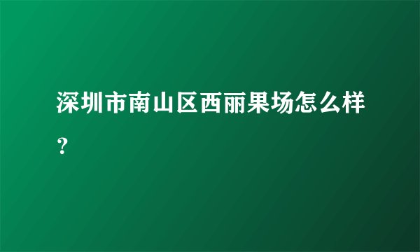 深圳市南山区西丽果场怎么样？