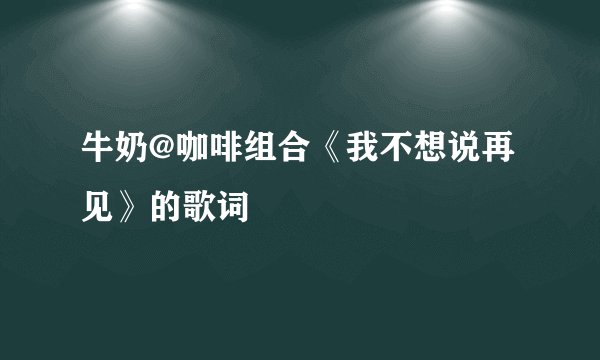 牛奶@咖啡组合《我不想说再见》的歌词