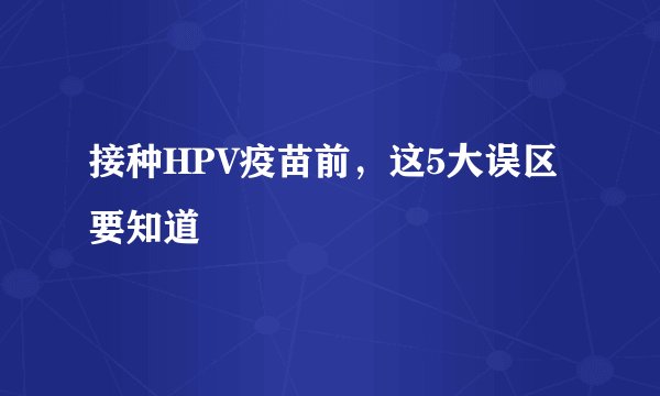 接种HPV疫苗前，这5大误区要知道